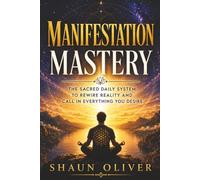 MANIFESTATION MASTERY: The Sacred Daily System to Rewire Reality and Call in Everything You Desire