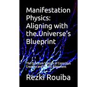 Manifestation Physics: Aligning with the Universe’s Blueprint: The Quantum Science of Conscious Creation and Cosmic Alignment