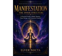 Manifestation: The Inner Structure: A Practical Guide to Belief, Identity, Inner Energy, and Conscious Creation