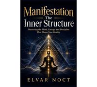 Manifestation The Inner Structure: Mastering the Mind, Energy, and Discipline That Shape Your Reality