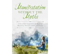 Manifestation Without the Myths: A Grounded, Insightful Guide Based on Psychology, Intention and Inspired Action