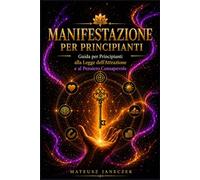Manifestazione per Principianti - Guida per Principianti alla Legge dell’Attrazione e al Pensiero Consapevole