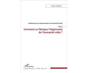 Manifeste pour la décolonisation de l'humanité femelle Comment se fabrique l'hégémonie de l'humanité de l'humanité mâle ? Tome 5 - Tome 5 - Nicole Roelens - L'harmattan - broché - Essai