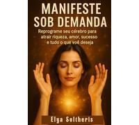 MANIFESTE SOB DEMANDA: Reprograme seu cérebro para atrair riqueza, amor, sucesso e tudo o que você deseja
