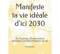 Manifeste ta vie idéale d'ici 2030: 30 croyances, 30 exercices et exemples concrets d’histoires de vie