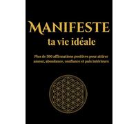 Manifeste ta vie idéale: plus de 500 affirmations positives puissantes pour attirer amour, abondance, confiance en soi, réussite et paix intérieure