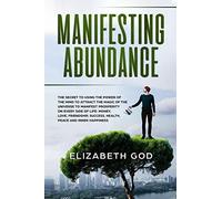 Manifesting Abundance: The Secret to Using the Power of the Mind to Attract the Magic of the Universe to Manifest Prosperity on Every Side of Life: ... Success, Health, Peace and Inner Happiness