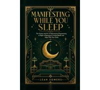 Manifesting While You Sleep: The Science and Art of Subconscious Programming at Night to Reprogram Limiting Beliefs and Align With Your Goals