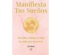 Manifiesta tus sueños: Escribe, enfoca y crea la vida que mereces
