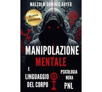 Manipolazione mentale e Linguaggio del corpo: Dominare o essere dominati? Scopri le armi della Persuasione Oscura, le tecniche Proibite della Psicologia Nera, della Comunicazione non verbale, la Pnl