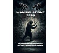 Manipolazione Zero: Come riconoscere le persone tossiche, disarmare i ricatti emotivi e riprendere il controllo della tua vita.