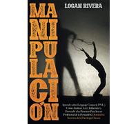 Manipulación: Aprende Sobre Lenguaje Corporal, Pnl Y Cómo Analizar, Leer, Influenciar Y Persuadir A Las Personas Para Ser Un Profesional De La Persuasión. Domina Los Secretos De La Psicología Oscura