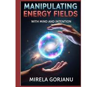 Manipulating Energy Fields with Mind and Intention: The Hidden Science of Influence, Healing, Attraction, and Reality Shaping