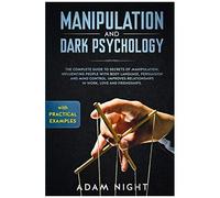Manipulation And Dark Psychology: The Complete Guide To Secrets Of Manipulation, Influencing People With Body Language (Practical Examples), Persuasion, And Mind Control