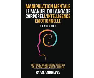 Manipulation Mentale | Le Manuel Du Langage Corporel | L'Intelligence Émotionnelle: Contrôlez et améliorez votre vie en la projetant vers le succès