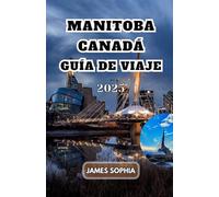 MANITOBA CANADÁ GUÍA DE VIAJE 2025: Una provincia de pradera ubicada en el corazón de Canadá. Fundada en 1870, “donde vive el espíritu” en las lenguas ... que habitaron por primera vez en la región.