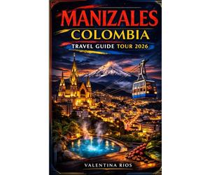 MANIZALES COLOMBIA TRAVEL GUIDE TOUR 2026: Manizales Explorer Guide, Accommodation Guide for First Timers and Returning Guests, Eje Cafetero ... Visits, Hot Springs and Local Experiences