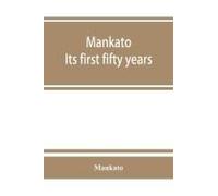 Mankato. Its First Fifty Years. Containing Addresses, Historic Papers And Brief Biographies Of Early Settlers And Active Upbuilders Of The City