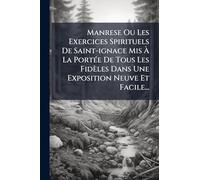 Manrese Ou Les Exercices Spirituels De Saint-ignace Mis Ã La PortÃ(c)e De Tous Les Fidèles Dans Une Exposition Neuve Et Facile...