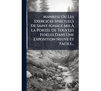 Manrese Ou Les Exercices Spirituels De Saint-ignace Mis Ã La PortÃ(c)e De Tous Les Fidèles Dans Une Exposition Neuve Et Facile...