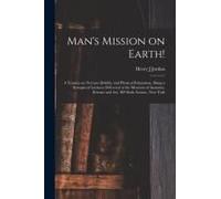 Man's Mission On Earth!: A Treatise On Nervous Debility And Physical Exhaustion, Being A Synopsis Of Lectures Delivered At The Museum Of Anatom