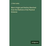 Man's Origin and Destiny Sketched from the Platform of the Physical Sciences