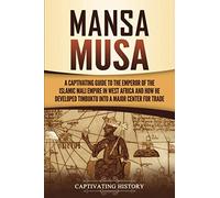 Mansa Musa: A Captivating Guide to the Emperor of the Islamic Mali Empire in West Africa and How He Developed Timbuktu into a Major Center for Trade