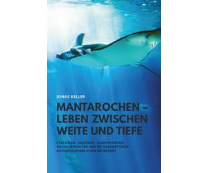 Mantarochen - Leben zwischen Weite und Tiefe: Evolution, Anatomie, Wahrnehmung, Sozialverhalten und die Zukunft einer außergewöhnlichen Meeresart