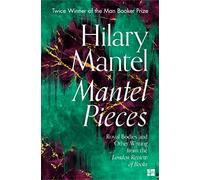 Mantel Pieces: Royal Bodies and Other Writing from the London Review of Books