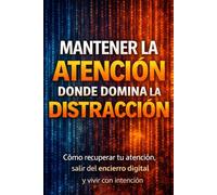 MANTENER LA ATENCIÓN DONDE DOMINA LA DISTRACCIÓN: Cómo recuperar tu atención , salir del encierro digital y vivir con intención