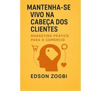 Mantenha-se Vivo na Cabeça dos Clientes: Marketing Prático para o Comércio e Serviços