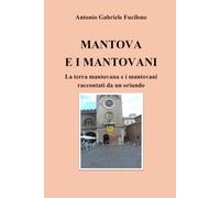 MANTOVA E I MANTOVANI: La terra mantovana e i mantovani raccontati da un oriundo