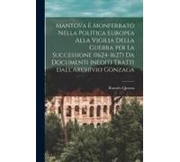Mantova E Monferrato Nella Politica Europea Alla Vigilia Della Guerra Per La Successione (1624-1627) Da Documenti Inediti Tratti Dall'archivio Gonzaga