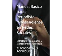 Manual Básico para el Periodista Independiente en Redes Sociales: Estrategias para Ganar y Mantener una Audiencia
