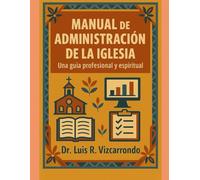 MANUAL DE ADMINISTRACIÓN DE LA IGLESIA: Una guía profesional y espiritual: Principios bíblicos, herramientas prácticas y visión espiritual para el liderazgo de la iglesia