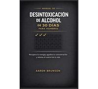 MANUAL DE DESINTOXICACIÓN DE ALCOHOL DE 30 DÍAS PARA HOMBRES: Recupera tu energía, agudiza tu concentración y retoma el control de tu vida