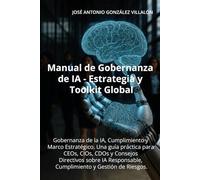 Manual de Gobernanza de IA - Estrategia y Toolkit Global: Gobernanza de la IA, Cumplimiento y Marco Estratégico. Una guía práctica para CEOs, CIOs, ... Cumplimiento y Gestión de Riesgos.