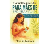 Manual De Gravidez Para Mães De Primeira Viagem: Suporte Semanal Desde A Concepção Até Os Primeiros 3 Meses Do Bebê