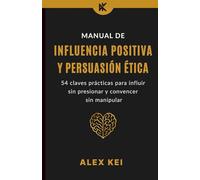 Manual de Influencia Positiva y Persuasión Ética: 54 claves prácticas para influir sin presionar y convencer sin manipular.