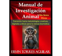Manual de Investigación Animal - Sin Seres Vivos: Transición hacia metodologías creativas, digitales y éticas para la ciencia biomédica