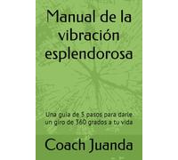 Manual de la vibración esplendorosa: Una guía de 5 pasos para darle un giro de 360 grados a tu vida