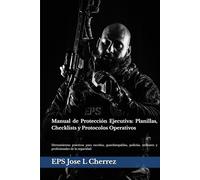 Manual de Protección Ejecutiva: Planillas, Checklists y Protocolos Operativos: Herramientas prácticas para escoltas, guardaespaldas, policías, militares y profesionales de la seguridad