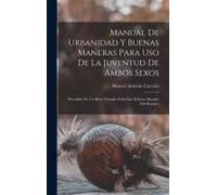 Manual De Urbanidad Y Buenas Maneras Para Uso De La Juventud De Ambos Sexos; Precedido De Un Breve Tratado Sobre Los Deberes Morales Del Hombre