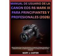 MANUAL DE USUARIO DE LA CANON EOS R6 MARK III PARA PRINCIPIANTES Y PROFESIONALES (2026): Manual Práctico Paso A Paso Para Dominar La Fotografía, El ... Y Los Flujos De Trabajo De Toma Profe