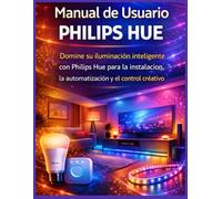 Manual de Usuario Philips Hue: Domine su iluminación inteligente con Philips Hue para la instalación, la automatización y el control creativo