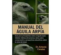 MANUAL DEL ÁGUILA ARPÍA: Guía para principiantes sobre el águila arpía: hábitat, hábitos alimentarios, datos sobre conservación y perspectivas educativas sobre la reina del dosel.