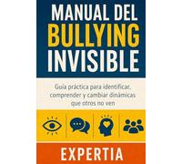 MANUAL DEL BULLYING INVISIBLE: Guía práctica para identificar, comprender y cambiar dinámicas que otros no ven