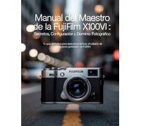 Manual del maestro de la Fujifilm X100VI: secretos, configuración y dominio fotográfico: Tu guía definitiva para descubrir el clásico de sexta generación de Fujifilm