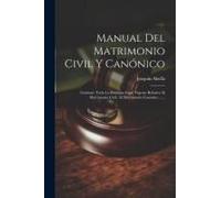Manual Del Matrimonio Civil Y Canónico: Contiene Toda La Doctrina Legal Vigente Relativa Al Matrimonio Civil, Al Matrimonio Canónico ......