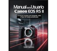 MANUAL DEL USUARIO DE LA CANON EOS R5 II: El manual completo para fotografía, vídeo y flujos de trabajo profesionales